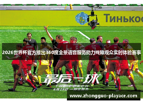 2026世界杯官方推出360度全景语音服务助力残障观众实时体验赛事