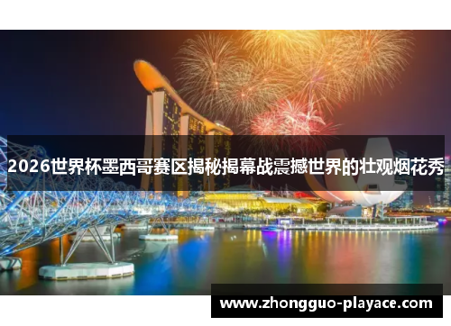 2026世界杯墨西哥赛区揭秘揭幕战震撼世界的壮观烟花秀