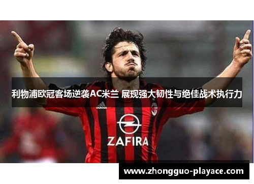 利物浦欧冠客场逆袭AC米兰 展现强大韧性与绝佳战术执行力 利物浦欧冠客场逆袭AC米兰 展现强大韧性与绝佳战术执行力