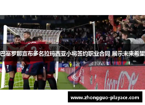 巴塞罗那宣布多名拉玛西亚小将签约职业合同 展示未来希望