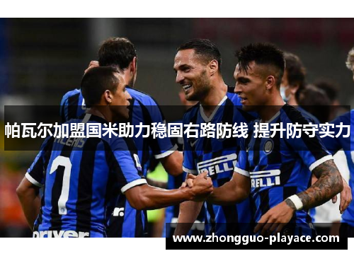 帕瓦尔加盟国米助力稳固右路防线 提升防守实力 帕瓦尔加盟国米助力稳固右路防线 提升防守实力