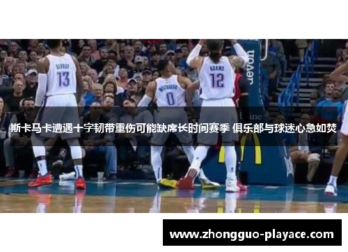 斯卡马卡遭遇十字韧带重伤可能缺席长时间赛季 俱乐部与球迷心急如焚 斯卡马卡遭遇十字韧带重伤可能缺席长时间赛季 俱乐部与球迷心急如焚