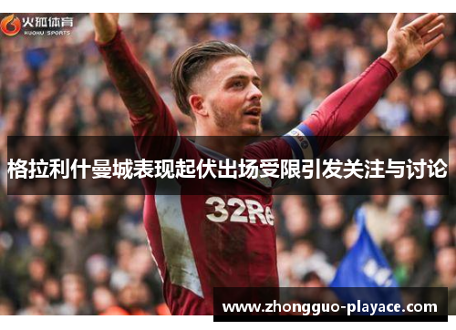 格拉利什曼城表现起伏出场受限引发关注与讨论 格拉利什曼城表现起伏出场受限引发关注与讨论