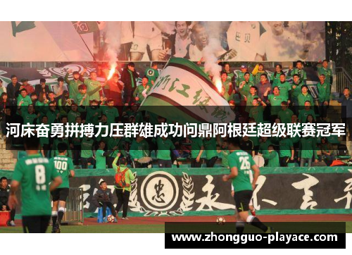 河床奋勇拼搏力压群雄成功问鼎阿根廷超级联赛冠军 河床奋勇拼搏力压群雄成功问鼎阿根廷超级联赛冠军