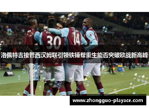 洛佩特吉接管西汉姆联引领铁锤帮重生能否突破欧战新高峰