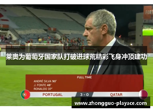 莱奥为葡萄牙国家队打破进球荒精彩飞身冲顶建功 莱奥为葡萄牙国家队打破进球荒精彩飞身冲顶建功