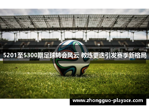 5201至5300期足球转会风云 教练更迭引发赛季新格局 5201至5300期足球转会风云 教练更迭引发赛季新格局