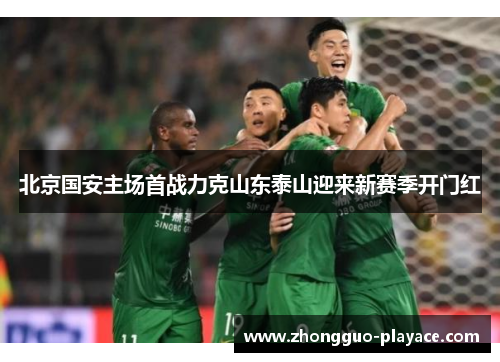 北京国安主场首战力克山东泰山迎来新赛季开门红