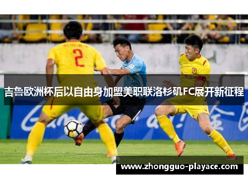 吉鲁欧洲杯后以自由身加盟美职联洛杉矶FC展开新征程