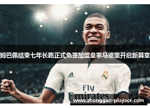 姆巴佩结束七年长跑正式免签加盟皇家马德里开启新篇章