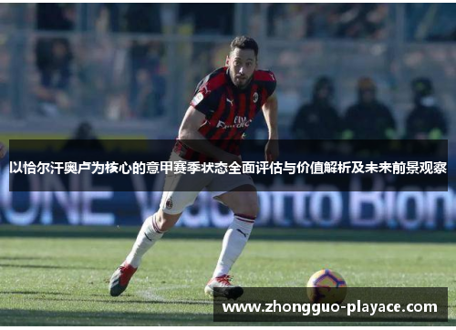 以恰尔汗奥卢为核心的意甲赛季状态全面评估与价值解析及未来前景观察