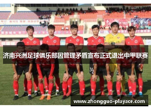 济南兴洲足球俱乐部因管理矛盾宣布正式退出中甲联赛